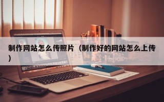 襄阳制作网站怎么传照片（制作好的网站怎么上传）