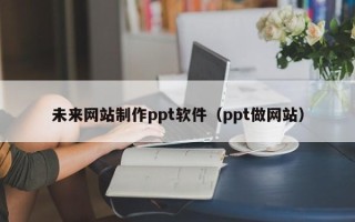 襄阳未来网站制作ppt软件（ppt做网站）