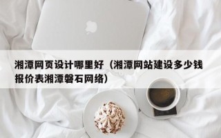 襄阳湘潭网页设计哪里好（湘潭网站建设多少钱 报价表湘潭磐石网络）