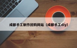 襄阳成都手工制作团购网站（成都手工diy）