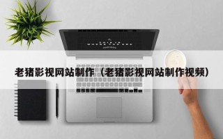 襄阳老猪影视网站制作（老猪影视网站制作视频）