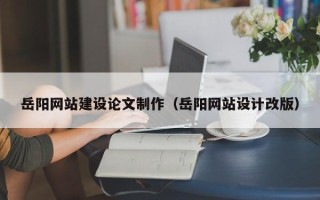 襄阳岳阳网站建设论文制作（岳阳网站设计改版）