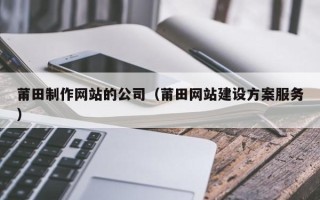 襄阳莆田制作网站的公司（莆田网站建设方案服务）