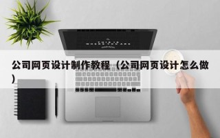 襄阳公司网页设计制作教程（公司网页设计怎么做）