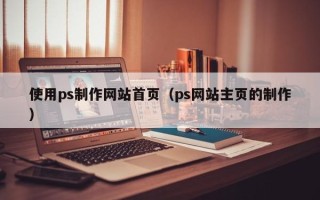 襄阳使用ps制作网站首页（ps网站主页的制作）