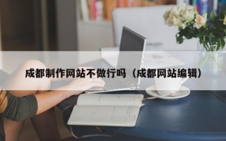 襄阳成都制作网站不做行吗（成都网站编辑）