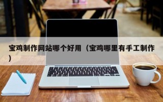 襄阳宝鸡制作网站哪个好用（宝鸡哪里有手工制作）