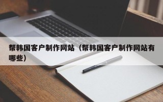 襄阳帮韩国客户制作网站（帮韩国客户制作网站有哪些）